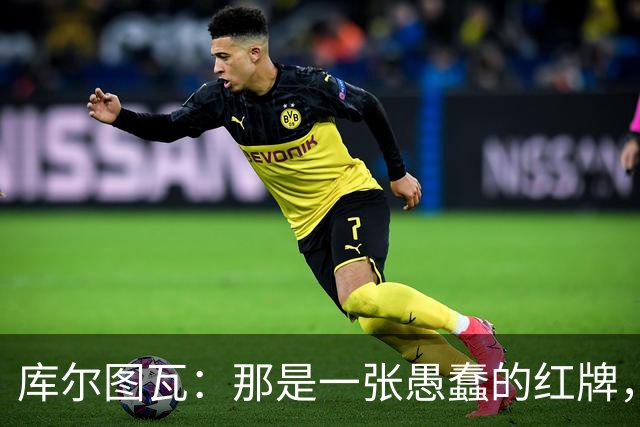 库尔图瓦：那是一张愚蠢的红牌，他们应该早点把球回传给我
