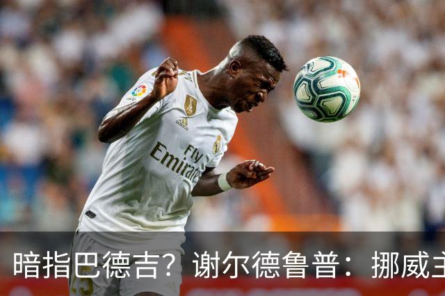 暗指巴德吉？谢尔德鲁普：挪威主帅总是戏称，我本可以在巴萨踢球